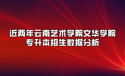 近兩年云南藝術(shù)學(xué)院文華學(xué)院專升本招生數(shù)據(jù)分析