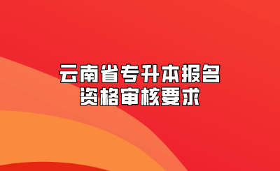 云南省專升本報(bào)名資格審核要求