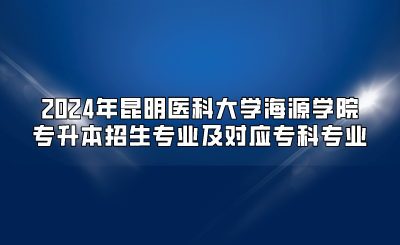 2024年昆明醫(yī)科大學海源學院專升本招生專業(yè)及對應?？茖I(yè)