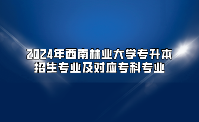 2024年西南林業(yè)大學(xué)專升本招生專業(yè)