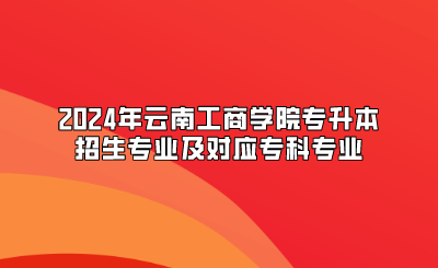 2024年云南工商學院專升本招生專業(yè)及對應專科專業(yè)