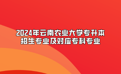 2024年云南農(nóng)業(yè)大學(xué)專升本招生專業(yè)及對(duì)應(yīng)?？茖I(yè)