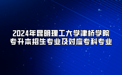 2024年昆明理工大學(xué)津橋?qū)W院專升本招生專業(yè)及對(duì)應(yīng)?？茖I(yè)