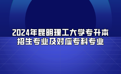 2024年昆明理工大學(xué)專升本招生專業(yè)及對應(yīng)?？茖I(yè)