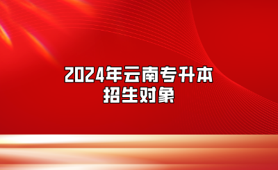 2024年云南專(zhuān)升本招生對(duì)象