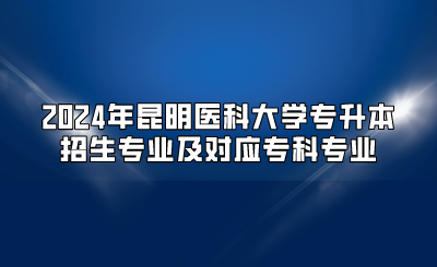 2024年昆明醫(yī)科大學(xué)專升本招生專業(yè)及對(duì)應(yīng)?？茖I(yè)
