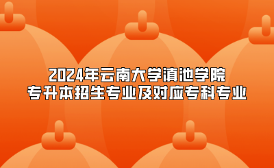 2024年云南大學(xué)滇池學(xué)院專升本招生專業(yè)及對(duì)應(yīng)專科專業(yè)