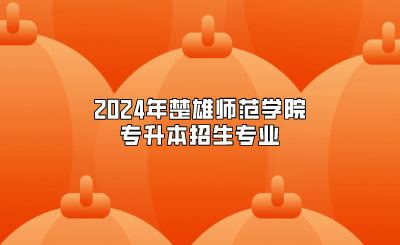 2024年楚雄師范學院專升本招生專業(yè)