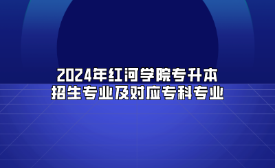2024年紅河學(xué)院專升本招生專業(yè)及對應(yīng)?？茖I(yè)
