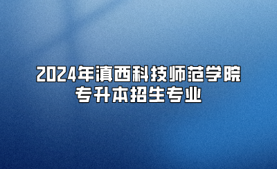 2024年滇西科技師范學院專升本招生專業(yè)