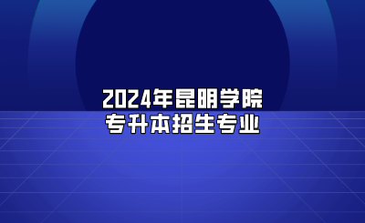 2024年昆明學(xué)院專升本招生專業(yè)