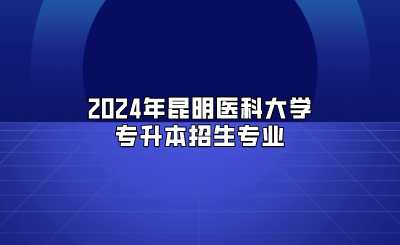 2024年昆明醫(yī)科大學專升本招生專業(yè)