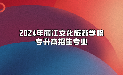 2024年麗江文化旅游學院專升本招生專業(yè)