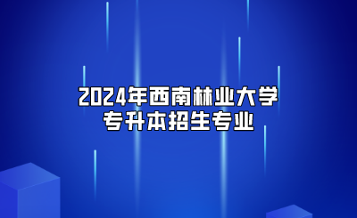 2024年西南林業(yè)大學(xué)專升本招生專業(yè)