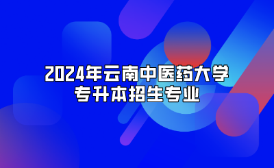 2024年云南中醫(yī)藥大學(xué)專升本招生專業(yè)