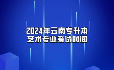 2024年云南專升本藝術(shù)專業(yè)考試時(shí)間