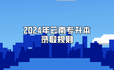 2024年云南專升本錄取規(guī)則