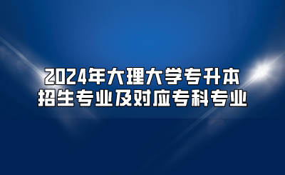 2024年大理大學(xué)專升本招生專業(yè)及對應(yīng)?？茖I(yè)