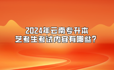 2024年云南專升本藝考生考試內(nèi)容