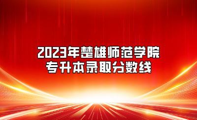 2023年楚雄師范學院專升本錄取分數線
