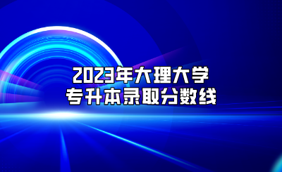 2023年大理大學(xué)專(zhuān)升本錄取分?jǐn)?shù)線(xiàn)