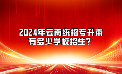 2024年云南統(tǒng)招專升本有多少學(xué)校招生？