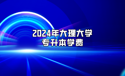 2024年大理大學(xué)專升本學(xué)費(fèi)