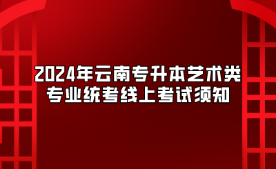 2024年云南專升本藝術類專業(yè)統(tǒng)考線上考試須知