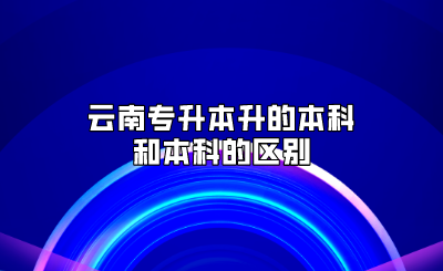 云南專(zhuān)升本升的本科和本科的區(qū)別