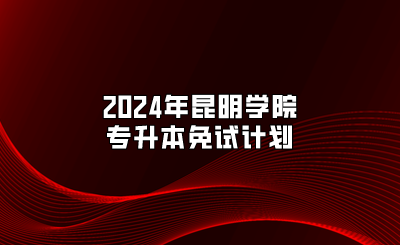 2024年昆明學(xué)院專升本免試計(jì)劃