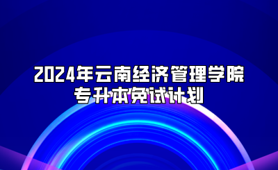 2024年云南經(jīng)濟(jì)管理學(xué)院專升本免試計(jì)劃