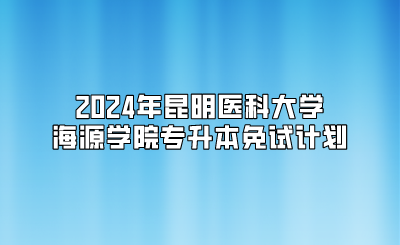 2024年昆明醫(yī)科大學(xué)海源學(xué)院專升本免試計劃