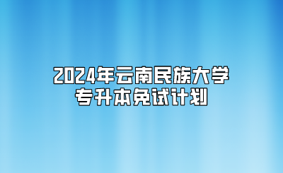 2024年云南民族大學(xué)專升本免試計(jì)劃