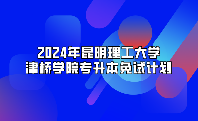 2024年昆明理工大學(xué)津橋?qū)W院專(zhuān)升本免試計(jì)劃