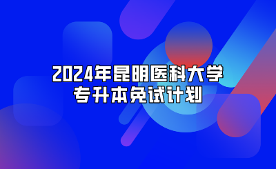 2024年昆明醫(yī)科大學(xué)專升本免試計劃