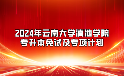 2024年云南大學(xué)滇池學(xué)院專(zhuān)升本免試及專(zhuān)項(xiàng)計(jì)劃