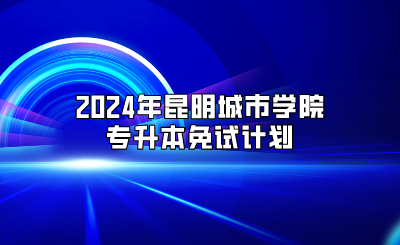 2024年昆明城市學(xué)院專升本免試計劃