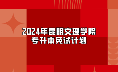 2024年昆明文理學(xué)院專升本免試計劃
