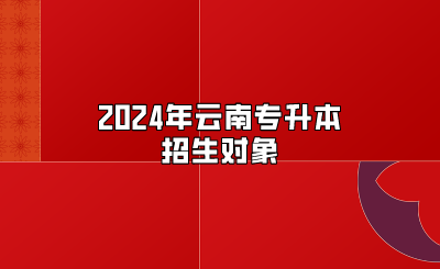 2024年云南專升本招生對(duì)象