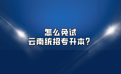 怎么免試云南統(tǒng)招專升本？