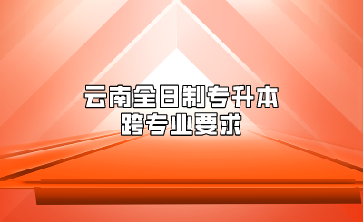 云南全日制專(zhuān)升本跨專(zhuān)業(yè)要求