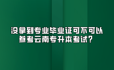 沒拿到專業(yè)畢業(yè)證可不可以參考云南專升本考試？