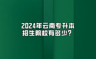 2024年云南專升本招生院校有多少？