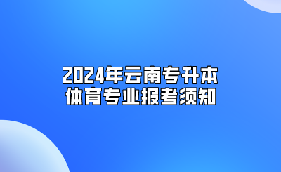 2024年云南專升本體育專業(yè)報(bào)考須知