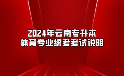 2024年云南專升本體育專業(yè)統(tǒng)考考試說明