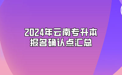 2024年云南專升本報(bào)名確認(rèn)點(diǎn)匯總