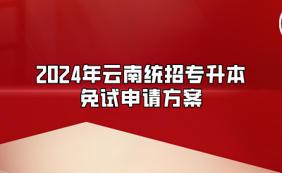 2024年云南統(tǒng)招專升本免試申請方案