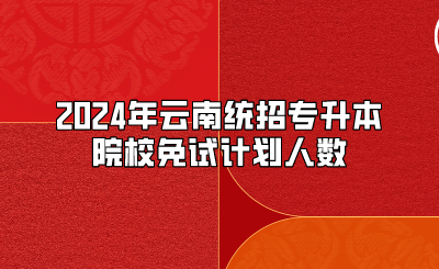 2024年云南統(tǒng)招專升本院校免試計劃人數(shù)