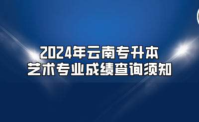 2024年云南專升本藝術(shù)專業(yè)成績查詢須知