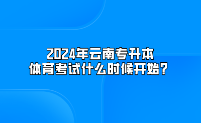 2024年云南專(zhuān)升本體育考試什么時(shí)候開(kāi)始？